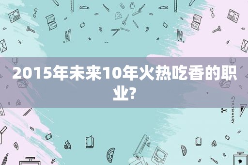 2015年未来10年火热吃香的职业?