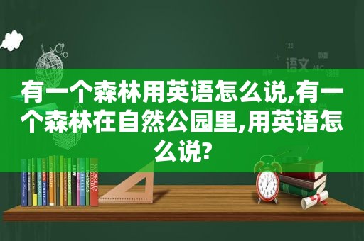 有一个森林用英语怎么说,有一个森林在自然公园里,用英语怎么说?