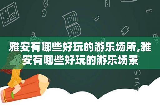 雅安有哪些好玩的游乐场所,雅安有哪些好玩的游乐场景