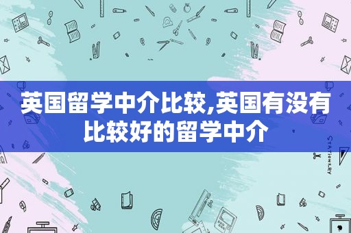 英国留学中介比较,英国有没有比较好的留学中介