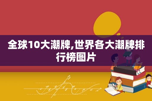 全球10大潮牌,世界各大潮牌排行榜图片