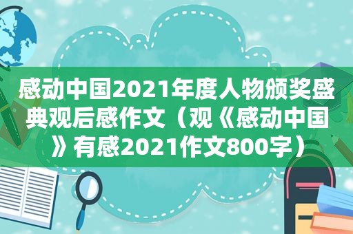 感动中国2021年度人物颁奖盛典观后感作文（观《感动中国》有感2021作文800字）