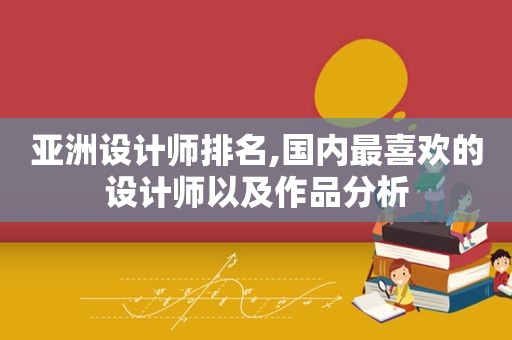 亚洲设计师排名,国内最喜欢的设计师以及作品分析