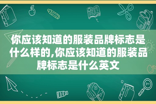 你应该知道的服装品牌标志是什么样的,你应该知道的服装品牌标志是什么英文