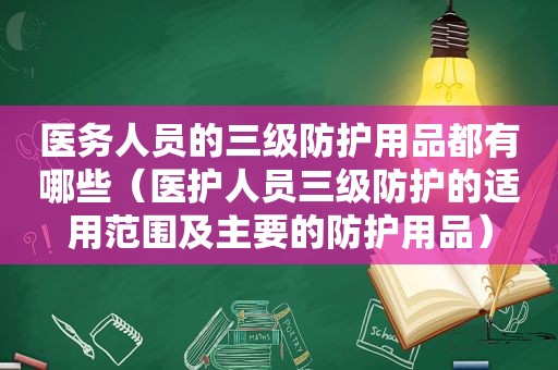 医务人员的三级防护用品都有哪些（医护人员三级防护的适用范围及主要的防护用品）