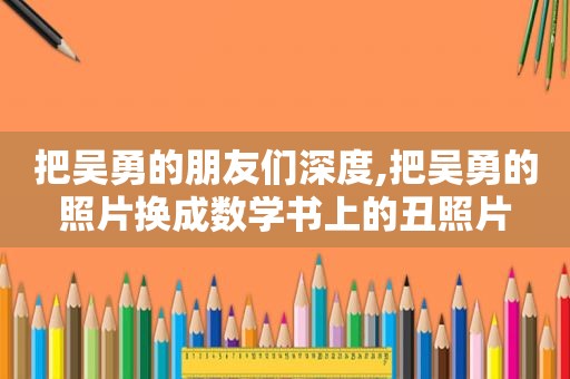 把吴勇的朋友们深度,把吴勇的照片换成数学书上的丑照片