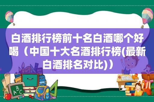 白酒排行榜前十名白酒哪个好喝（中国十大名酒排行榜(最新白酒排名对比)）