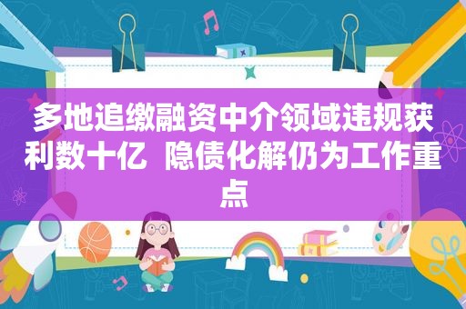 多地追缴融资中介领域违规获利数十亿  隐债化解仍为工作重点