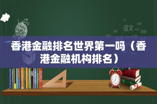 香港金融排名世界第一吗（香港金融机构排名）