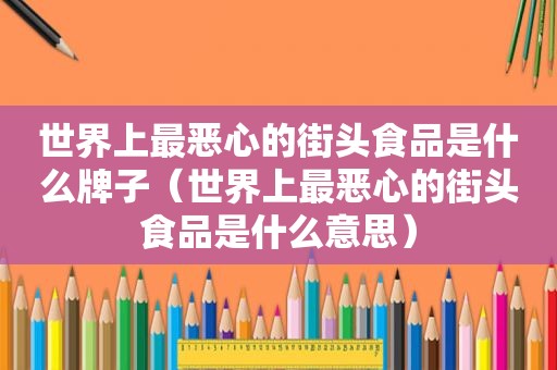 世界上最恶心的街头食品是什么牌子（世界上最恶心的街头食品是什么意思）