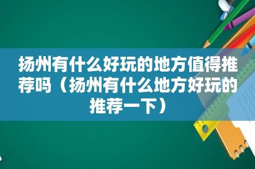 扬州有什么好玩的地方值得推荐吗（扬州有什么地方好玩的推荐一下）