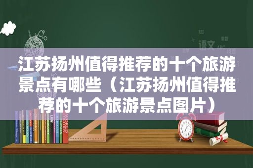 江苏扬州值得推荐的十个旅游景点有哪些（江苏扬州值得推荐的十个旅游景点图片）