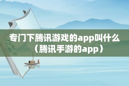 专门下腾讯游戏的app叫什么（腾讯手游的app）