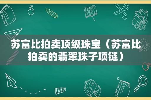 苏富比拍卖顶级珠宝（苏富比拍卖的翡翠珠子项链）