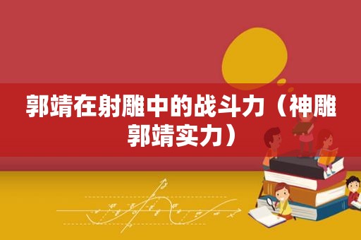 郭靖在射雕中的战斗力（神雕郭靖实力）