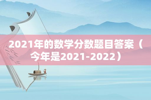 2021年的数学分数题目答案（今年是2021-2022）