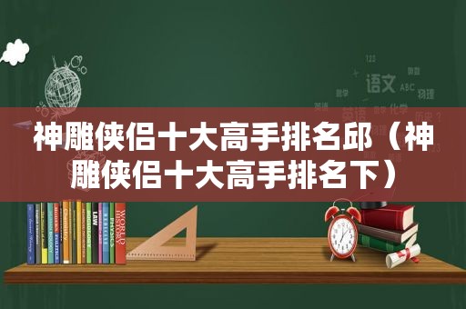 神雕侠侣十大高手排名邱（神雕侠侣十大高手排名下）