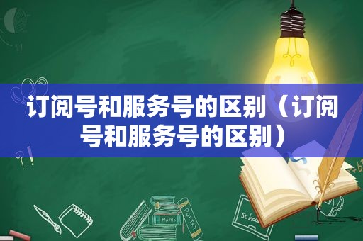 订阅号和服务号的区别（订阅号和服务号的区别）