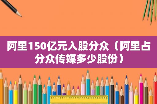 阿里150亿元入股分众（阿里占分众传媒多少股份）