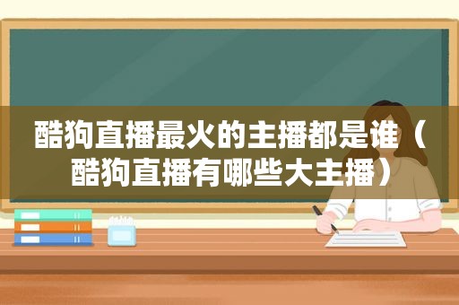 酷狗直播最火的主播都是谁（酷狗直播有哪些大主播）