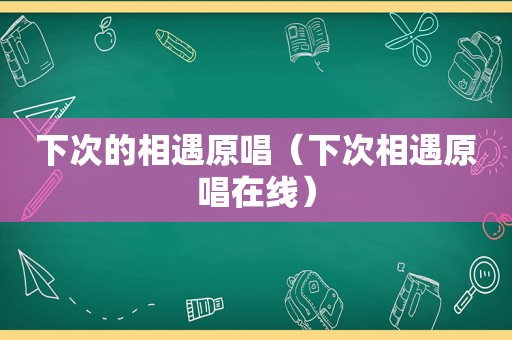 下次的相遇原唱（下次相遇原唱在线）