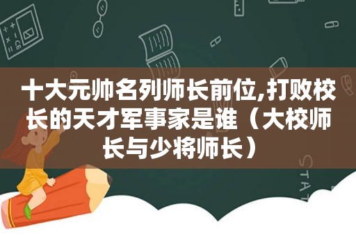 十大元帅名列师长前位,打败校长的天才军事家是谁（大校师长与少将师长）