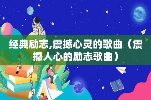 经典励志,震撼心灵的歌曲（震撼人心的励志歌曲）