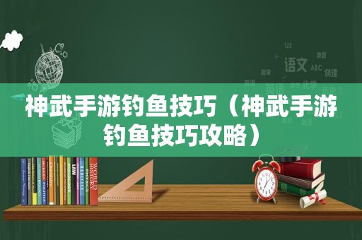 神武手游钓鱼技巧（神武手游钓鱼技巧攻略）