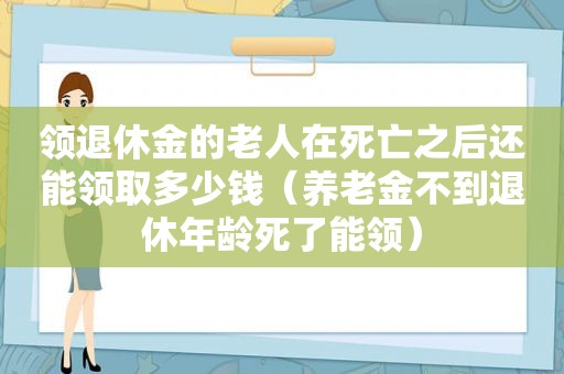 领退休金的老人在死亡之后还能领取多少钱（养老金不到退休年龄死了能领）