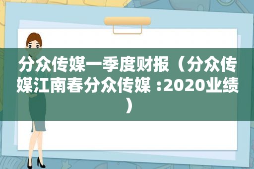 分众传媒一季度财报（分众传媒江南春分众传媒 :2020业绩）