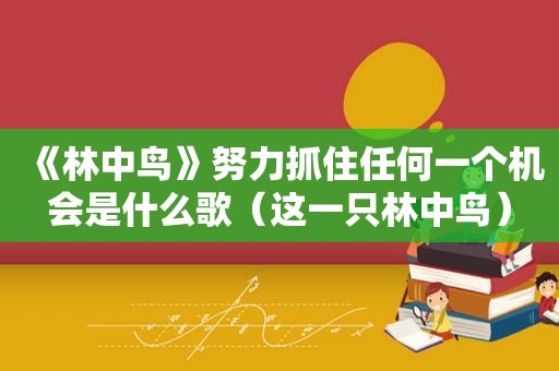 《林中鸟》努力抓住任何一个机会是什么歌（这一只林中鸟）