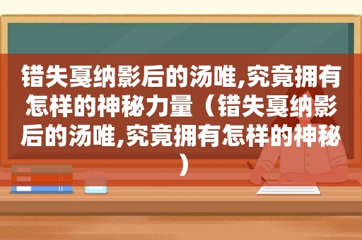 错失戛纳影后的汤唯,究竟拥有怎样的神秘力量（错失戛纳影后的汤唯,究竟拥有怎样的神秘）