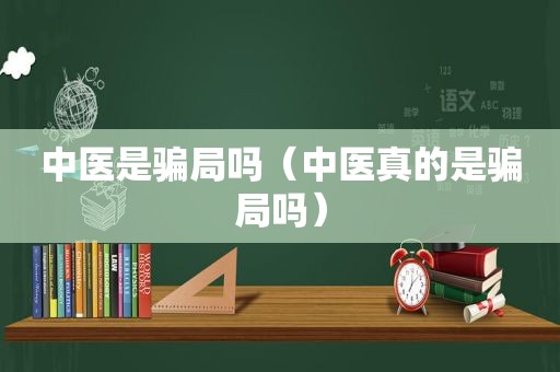 中医是骗局吗（中医真的是骗局吗）