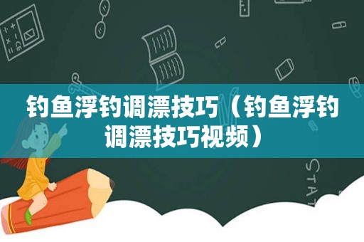 钓鱼浮钓调漂技巧（钓鱼浮钓调漂技巧视频）