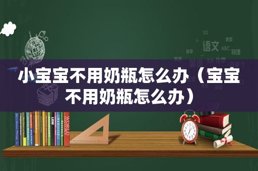 小宝宝不用奶瓶怎么办（宝宝不用奶瓶怎么办）