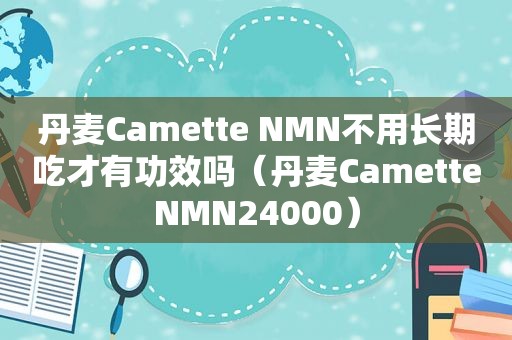 丹麦Camette NMN不用长期吃才有功效吗（丹麦CametteNMN24000）