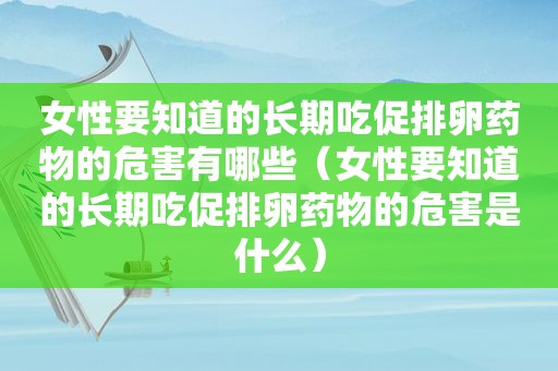 女性要知道的长期吃促排卵药物的危害有哪些（女性要知道的长期吃促排卵药物的危害是什么）