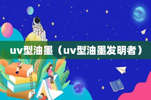 uv型油墨（uv型油墨发明者）