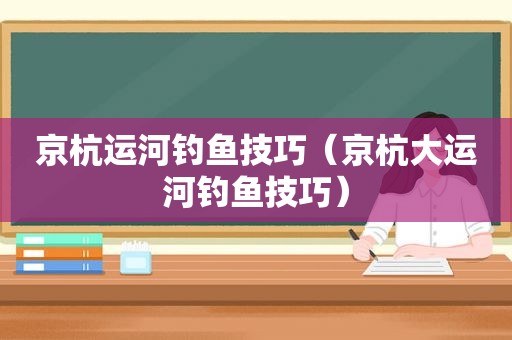 京杭运河钓鱼技巧（京杭大运河钓鱼技巧）