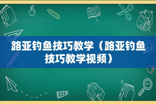 路亚钓鱼技巧教学（路亚钓鱼技巧教学视频）