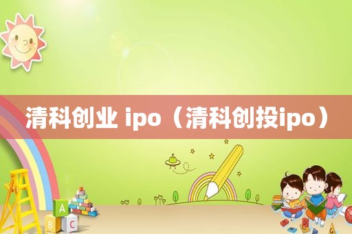 清科创业 ipo（清科创投ipo）