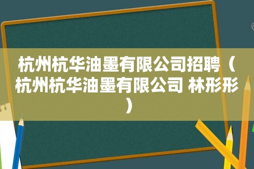 杭州杭华油墨有限公司招聘（杭州杭华油墨有限公司 林形形）