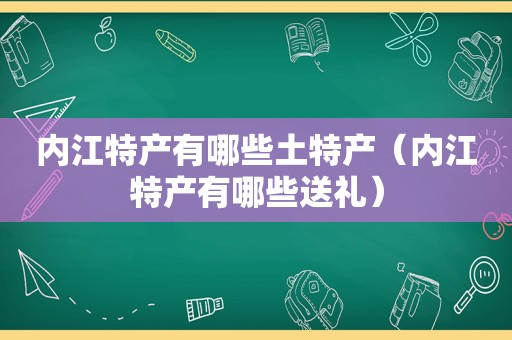 内江特产有哪些土特产（内江特产有哪些送礼）