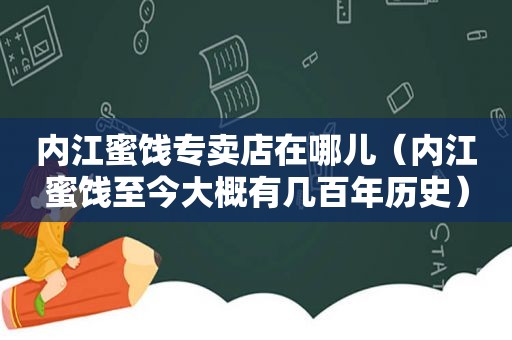 内江蜜饯专卖店在哪儿（内江蜜饯至今大概有几百年历史）