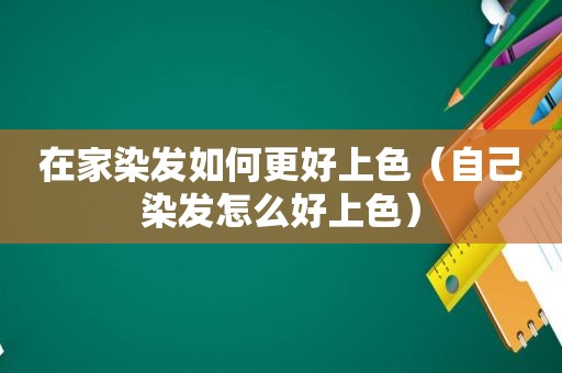 在家染发如何更好上色（自己染发怎么好上色）