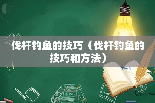 伐杆钓鱼的技巧（伐杆钓鱼的技巧和方法）