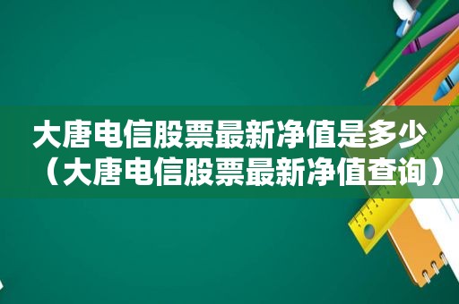 大唐电信股票最新净值是多少（大唐电信股票最新净值查询）