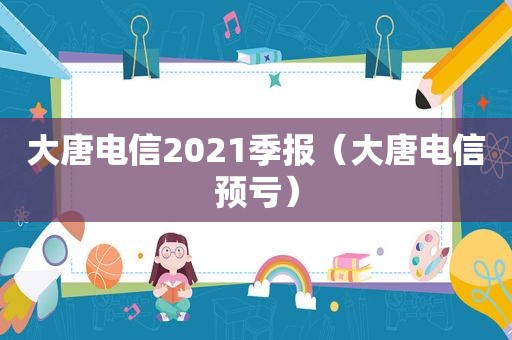 大唐电信2021季报（大唐电信预亏）