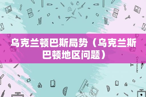 乌克兰顿巴斯局势（乌克兰斯巴顿地区问题）