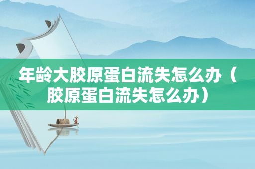 年龄大胶原蛋白流失怎么办（胶原蛋白流失怎么办）